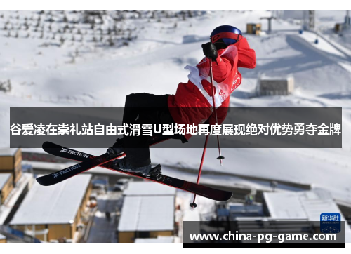 谷爱凌在崇礼站自由式滑雪U型场地再度展现绝对优势勇夺金牌