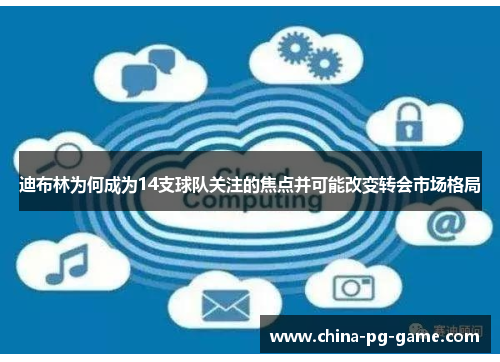 迪布林为何成为14支球队关注的焦点并可能改变转会市场格局