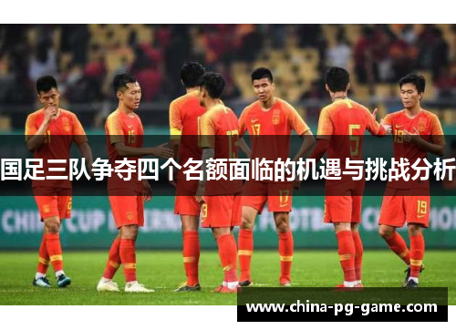 国足三队争夺四个名额面临的机遇与挑战分析