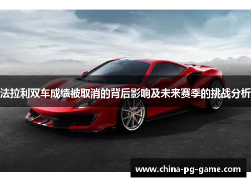 法拉利双车成绩被取消的背后影响及未来赛季的挑战分析