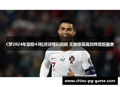 C罗2024年豪取43粒进球精彩回顾 无敌锋霸再创辉煌新篇章