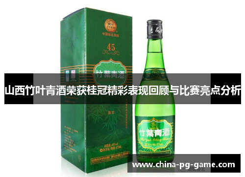 山西竹叶青酒荣获桂冠精彩表现回顾与比赛亮点分析