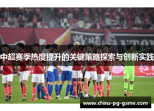 中超赛季热度提升的关键策略探索与创新实践