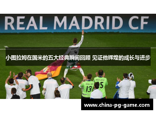 小图拉姆在国米的五大经典瞬间回顾 见证他辉煌的成长与进步