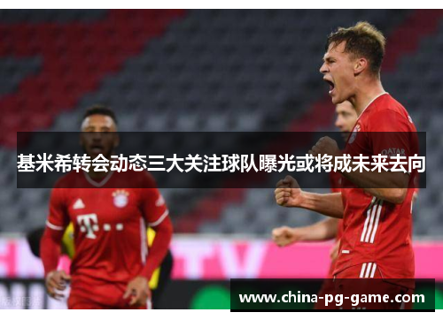 基米希转会动态三大关注球队曝光或将成未来去向