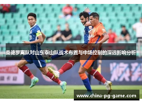 桑德罗离队对山东泰山队战术布置与中场控制的深远影响分析