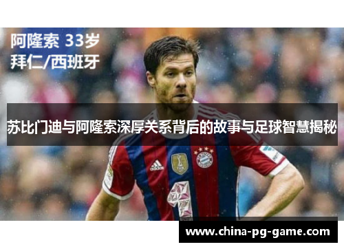 苏比门迪与阿隆索深厚关系背后的故事与足球智慧揭秘