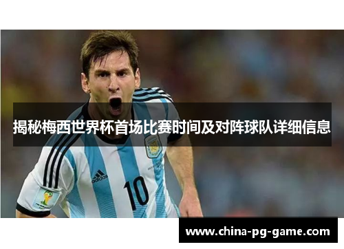 揭秘梅西世界杯首场比赛时间及对阵球队详细信息