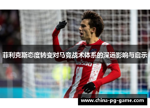菲利克斯态度转变对马竞战术体系的深远影响与启示