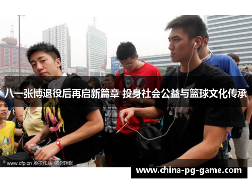 八一张博退役后再启新篇章 投身社会公益与篮球文化传承
