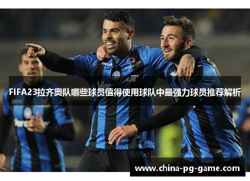 FIFA23拉齐奥队哪些球员值得使用球队中最强力球员推荐解析