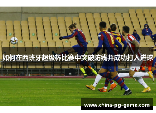 如何在西班牙超级杯比赛中突破防线并成功打入进球