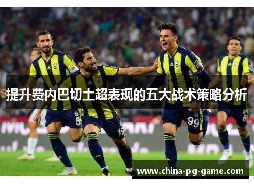 提升费内巴切土超表现的五大战术策略分析