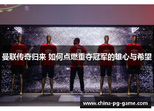 曼联传奇归来 如何点燃重夺冠军的雄心与希望 曼联传奇归来 如何点燃重夺冠军的雄心与希望
