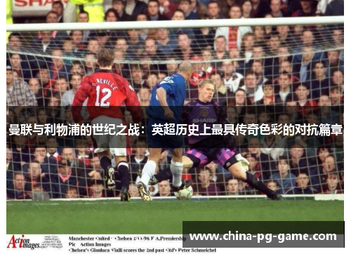 曼联与利物浦的世纪之战：英超历史上最具传奇色彩的对抗篇章