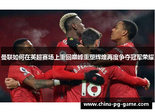 曼联如何在英超赛场上重回巅峰重塑辉煌再度争夺冠军荣耀