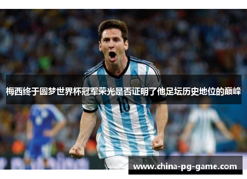 梅西终于圆梦世界杯冠军荣光是否证明了他足坛历史地位的巅峰