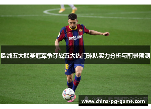 欧洲五大联赛冠军争夺战五大热门球队实力分析与前景预测