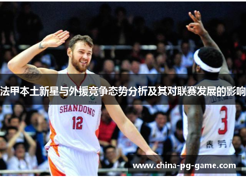 法甲本土新星与外援竞争态势分析及其对联赛发展的影响
