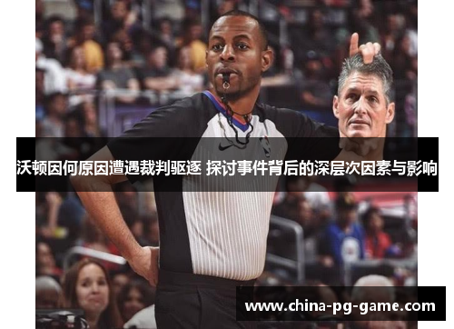 沃顿因何原因遭遇裁判驱逐 探讨事件背后的深层次因素与影响