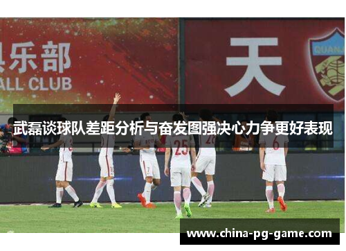 武磊谈球队差距分析与奋发图强决心力争更好表现 武磊谈球队差距分析与奋发图强决心力争更好表现