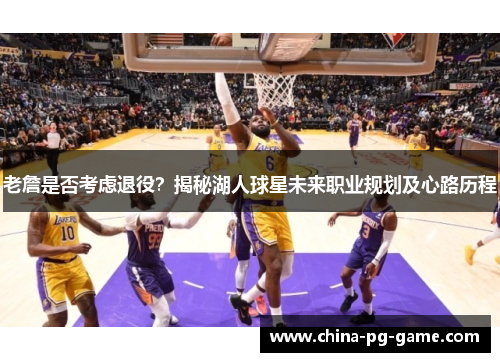 老詹是否考虑退役？揭秘湖人球星未来职业规划及心路历程