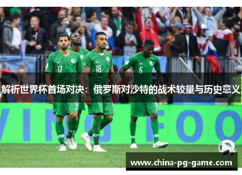 解析世界杯首场对决：俄罗斯对沙特的战术较量与历史意义