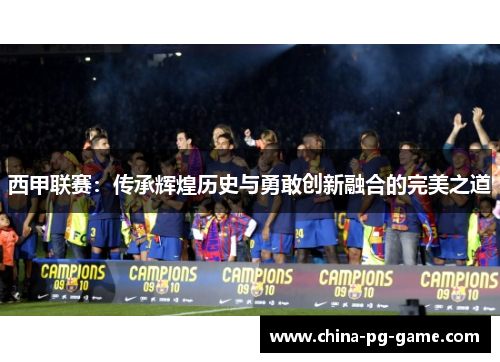 西甲联赛：传承辉煌历史与勇敢创新融合的完美之道