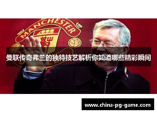 曼联传奇弗兰的独特技艺解析你知道哪些精彩瞬间