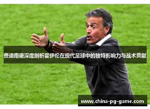 费迪南德深度剖析霍伊伦在现代足球中的独特影响力与战术贡献 费迪南德深度剖析霍伊伦在现代足球中的独特影响力与战术贡献