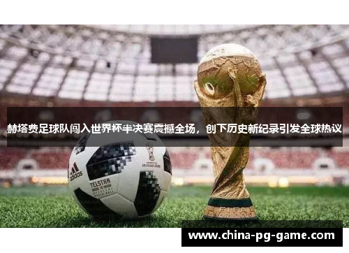 赫塔费足球队闯入世界杯半决赛震撼全场，创下历史新纪录引发全球热议