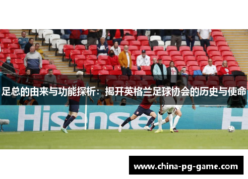 足总的由来与功能探析:揭开英格兰足球协会的历史与使命 足总的由来与功能探析:揭开英格兰足球协会的历史与使命