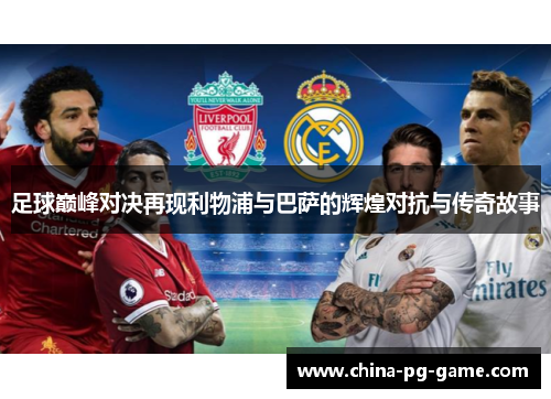 足球巅峰对决再现利物浦与巴萨的辉煌对抗与传奇故事