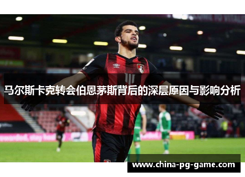 马尔斯卡克转会伯恩茅斯背后的深层原因与影响分析 马尔斯卡克转会伯恩茅斯背后的深层原因与影响分析