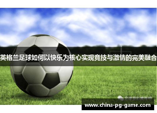 英格兰足球如何以快乐为核心实现竞技与激情的完美融合