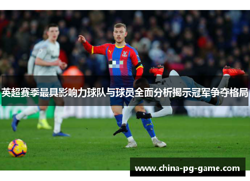 英超赛季最具影响力球队与球员全面分析揭示冠军争夺格局
