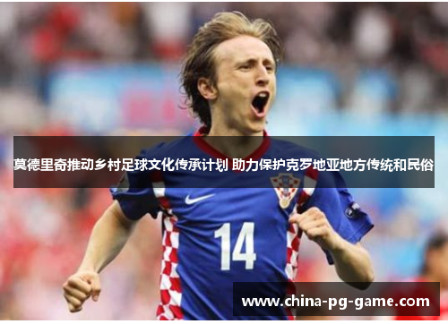 莫德里奇推动乡村足球文化传承计划 助力保护克罗地亚地方传统和民俗