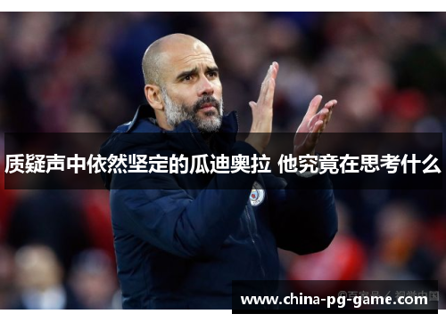 质疑声中依然坚定的瓜迪奥拉 他究竟在思考什么 质疑声中依然坚定的瓜迪奥拉 他究竟在思考什么