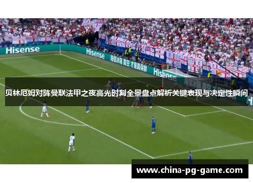 贝林厄姆对阵曼联法甲之夜高光时刻全景盘点解析关键表现与决定性瞬间