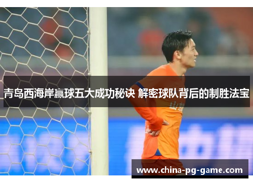 青岛西海岸赢球五大成功秘诀 解密球队背后的制胜法宝