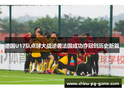 德国U17队点球大战逆袭法国成功夺冠创历史新篇