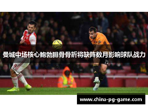 曼城中场核心鲍勃腓骨骨折将缺阵数月影响球队战力